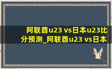 阿联酋u23 vs日本u23比分预测_阿联酋u23 vs日本u23比赛结果